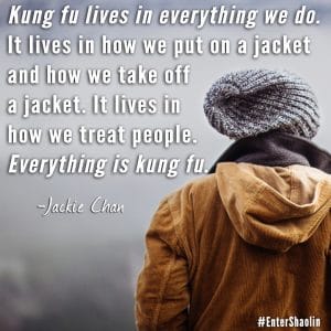Enter Shaolin shares: “Kung fu lives in everything we do. It lives in how we put on a jacket and how we take off a jacket. It lives in how we treat people. Everything is kung fu.” - Jackie Chan via The Karate Kid 2010