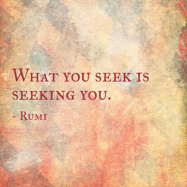 "What you seek is seeking you." - Rumi
