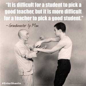 “It is difficult for a student to pick agood teacher, but it is more difficult for a teacher to pick a good student.” - Grandmaster IP Man